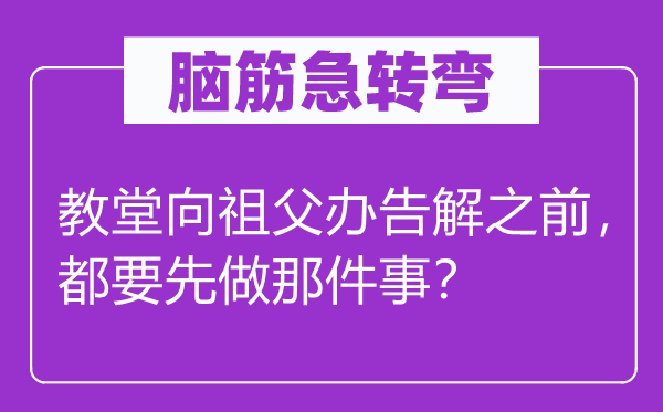 脑子急转弯：教堂向祖父办告解之前，都要先做那件事？