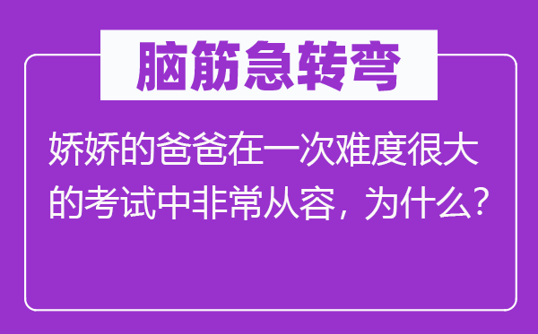脑子急转弯:娇娇的爸爸在一次难度很大的测验中很是自在,为甚么?