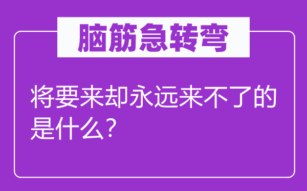 脑子急转弯：将要来却永久来不了的是甚么？