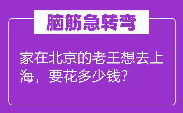 脑子急转弯：家在北京的老王想去上海，要花几多钱？