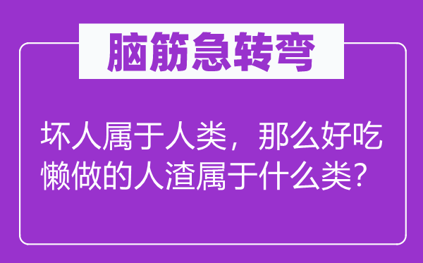 脑子急转弯:好人属于人类,那末好逸恶劳的人渣属于甚么类?