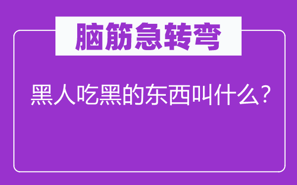脑子急转弯：黑人吃黑的东西叫甚么？