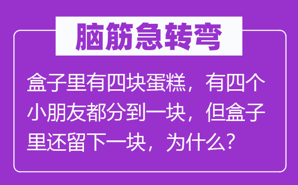 脑子急转弯：盒子里有四块蛋糕，有四个小伴侣都分到一块，但盒子里还留下一块，为甚么？