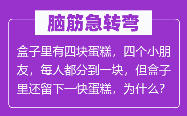 脑子急转弯：盒子里有四块蛋糕，四个小伴侣，每人都分到一块，但盒子里还留下一快蛋糕，为甚么？