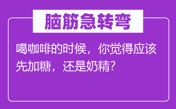 脑子急转弯：喝咖啡的时辰，你感觉应当先加糖，仍是奶精？