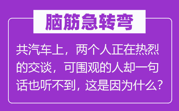 脑子急转弯：共汽车上，两小我正在强烈热闹的扳谈，可围观的人却一句话也听不到，这是由于甚么？