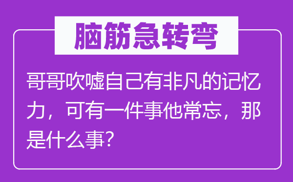 脑子急转弯：哥哥揄扬本身有不凡的影象力，可有一件事他常忘，那是甚么事？