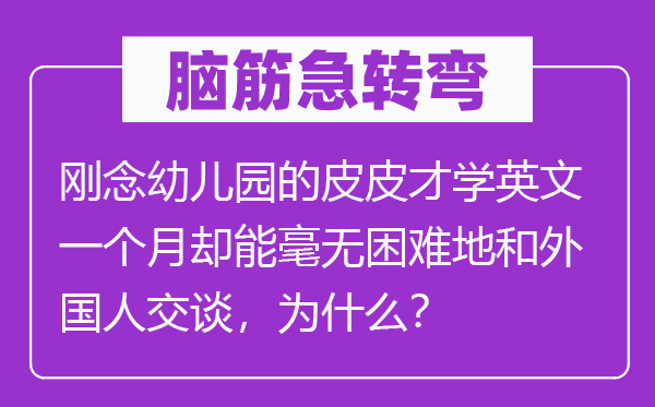 脑子急转弯:刚念幼儿园的皮皮才学英文一个月却能毫无坚苦地和本国人扳谈,为甚么?
