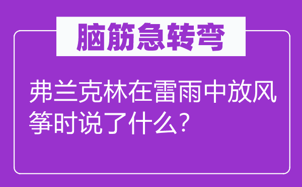 脑子急转弯:弗兰克林在雷雨中放鹞子时说了甚么?