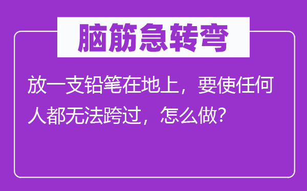 脑子急转弯：放一支铅笔在地上，要使任何人都没法跨过，怎样做？