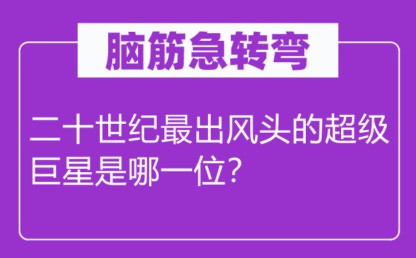 脑子急转弯：二十世纪最出风头的超等巨星是哪一名？