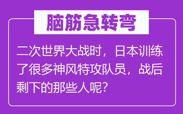 脑子急转弯：二次天下大战时，优游练习了良多神风特攻队员，战后剩下的那些人呢？