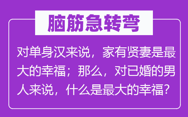 脑子急转弯：对独身汉来讲，家有贤妻是最大的幸运；那末，对已婚的汉子来讲，甚么是最大的幸运？