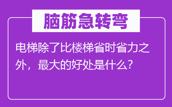 脑子急转弯：电梯除比楼梯省时省力以外，最大的益处是甚么？