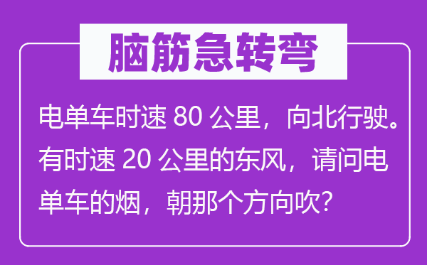 脑子急转弯:电单车时速80千米,向北行驶。偶然速20千米的春风,叨教电单车的烟,朝阿谁标的目的吹?