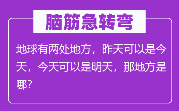脑子急转弯：地球有两处处所，今天能够是今天，今天能够是今天，那处所是哪？