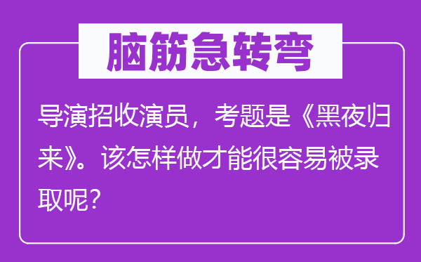 脑子急转弯：导演招收演员，考题是《黑夜返来》。该若何做能力很轻易被登科呢？