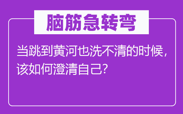 脑子急转弯：当跳到黄河也洗不清的时辰，该若何廓清本身？