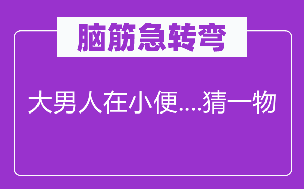 脑子急转弯：大汉子在小便....猜一物