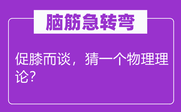 脑子急转弯：促膝而谈，猜一个物理实际？