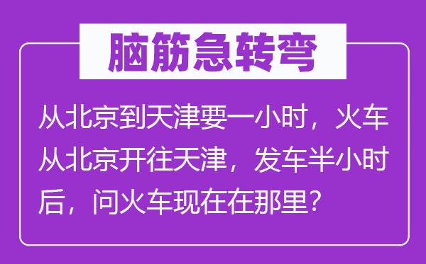 脑子急转弯:从北京到天津要一小时,火车从北京开往天津,发车半小时后,问火车此刻在那边?