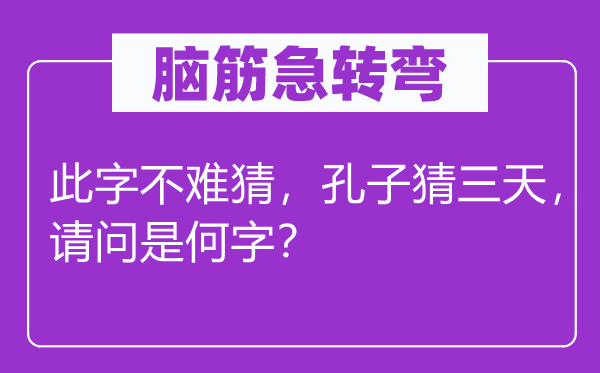 脑子急转弯：此字不难猜，孔子猜三天，叨教是何字？
