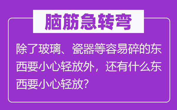 脑子急转弯:除玻璃、磁器等轻易碎的东西要谨慎轻放外,另有甚么东西要谨慎轻放?
