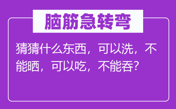 脑子急转弯:猜猜甚么东西,能够洗,不能晒,能够吃,不能吞?