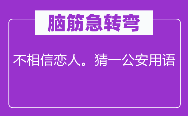 脑子急转弯：不信任情人。猜一公安用语