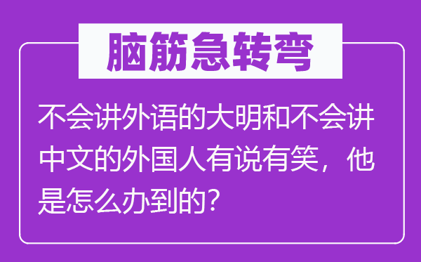 脑子急转弯:不会讲外语的大明和不会讲中文的本国人有说有笑,他是怎样办到的?