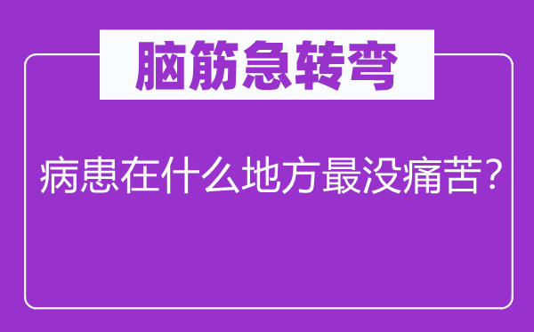 脑子急转弯：病患在甚么处所最没疾苦？