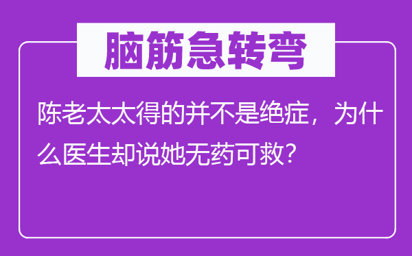 脑子急转弯:陈老太太得的并不是绝症,为甚么大夫却说她无药可救?