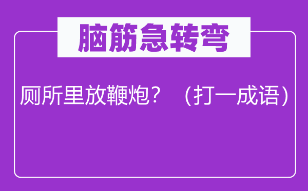 脑子急转弯：茅厕里放鞭炮？（打一针言）