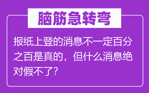 脑子急转弯:报纸上登的动静不必然百分之百是真的,但甚么动静相对假不了?