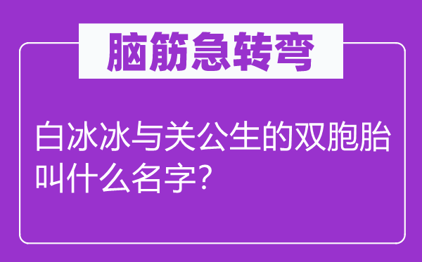 脑子急转弯:白冰冰与红脸红脸红脸红脸红脸红脸红脸关公生的双胞胎叫甚么名字?
