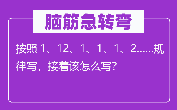 脑子急转弯：根据1、12、1、1、1、2……纪律写，接着该怎样写？