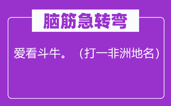 脑子急转弯：爱看斗牛。（打一非洲地名）