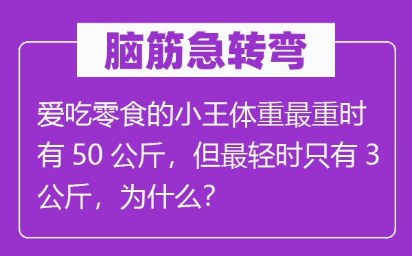 脑子急转弯：爱吃零食的小王体重最重时有50千克，但最轻时只要3千克，为甚么？