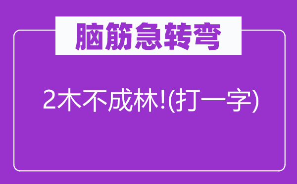脑子急转弯：2木不成林!(打一字)