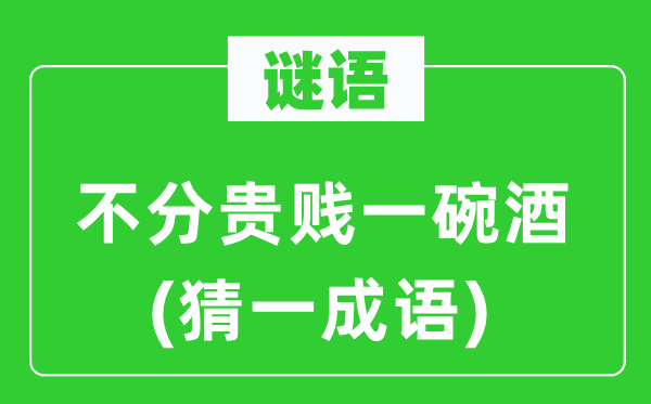 谜语：不分贵贱一碗酒(猜一针言)