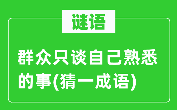 谜语:大众只谈本身熟习的事(猜一针言)