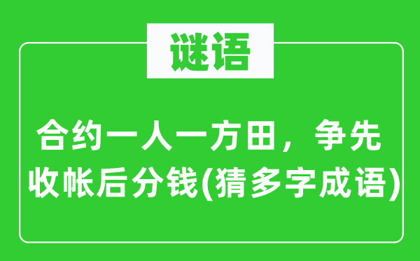 谜语：合约一人一方田，抢先收帐后分钱(猜多字针言)