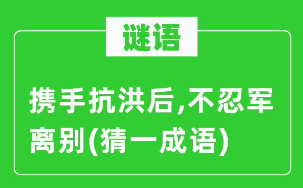 谜语:联袂抗洪后,不忍军拜别(猜一针言)