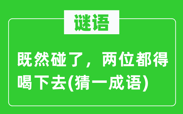 谜语：既然碰了，两位都得喝下去(猜一针言)