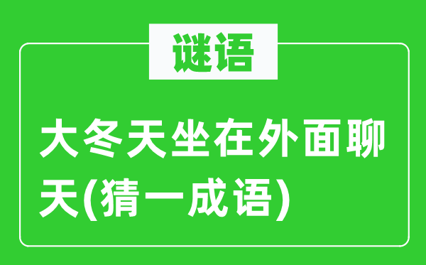 谜语：大冬季坐在里面谈天(猜一针言)