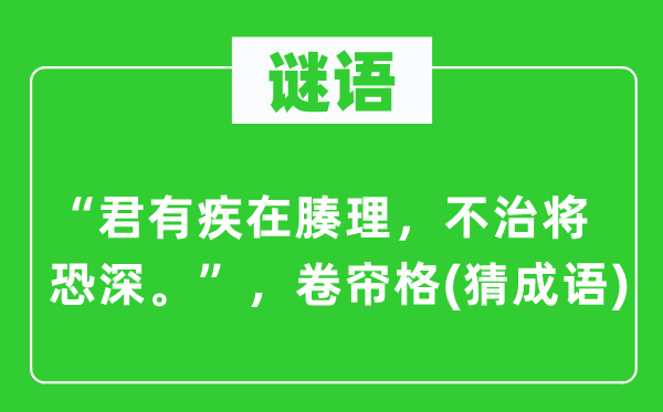 谜语：“君有疾在腠理，不治将恐深。”，卷帘格(猜针言)