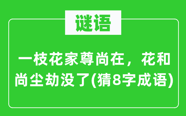谜语：一枝花家尊尚在，花僧人尘劫没了(猜8字针言)