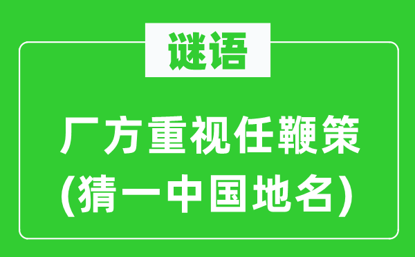 谜语：厂方正视任鞭笞(猜一中国地名)