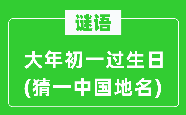谜语：大年头一过诞辰(猜一中国地名)