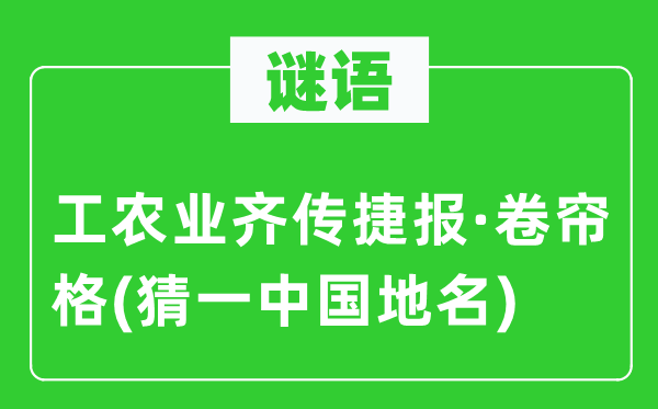 谜语:工农业齐传喜报·卷帘格(猜一中国地名)
